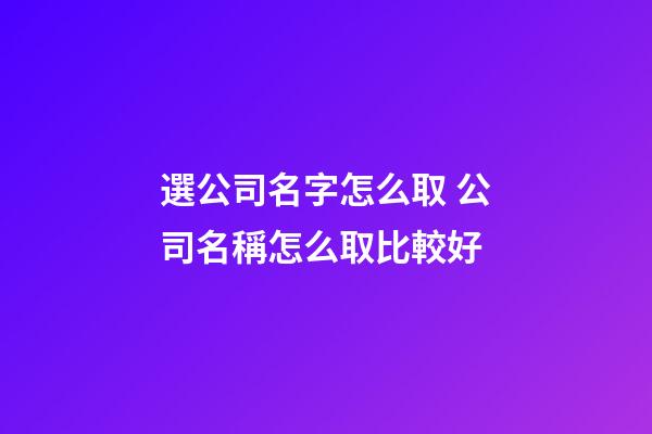 選公司名字怎么取 公司名稱怎么取比較好